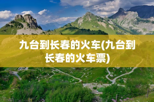 九台到长春的火车(九台到长春的火车票)