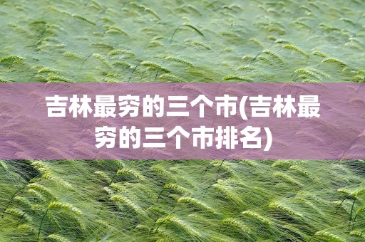 吉林最穷的三个市(吉林最穷的三个市排名)