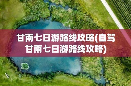 甘南七日游路线攻略(自驾甘南七日游路线攻略)