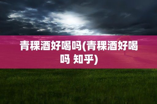 青稞酒好喝吗(青稞酒好喝吗 知乎)