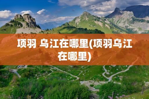 项羽 乌江在哪里(项羽乌江在哪里)