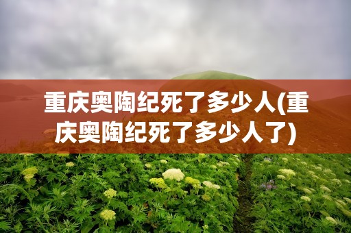重庆奥陶纪死了多少人(重庆奥陶纪死了多少人了)