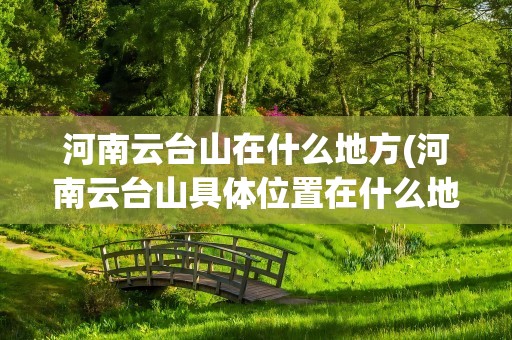 河南云台山在什么地方(河南云台山具体位置在什么地方)