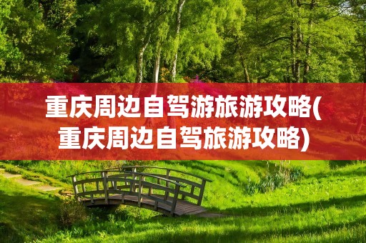 重庆周边自驾游旅游攻略(重庆周边自驾旅游攻略)
