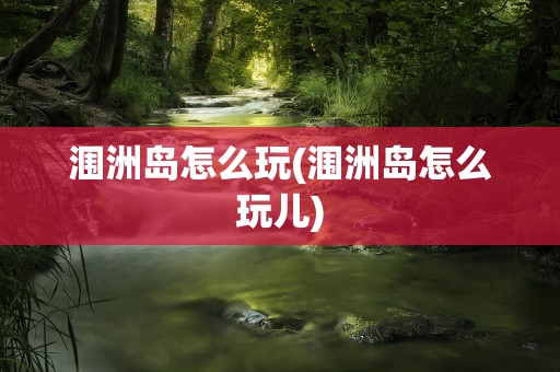 涠洲岛怎么玩(涠洲岛怎么玩儿)