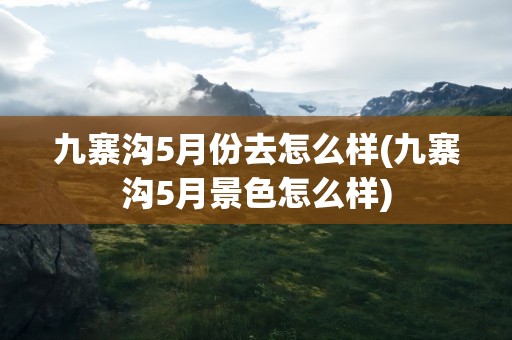 九寨沟5月份去怎么样(九寨沟5月景色怎么样)
