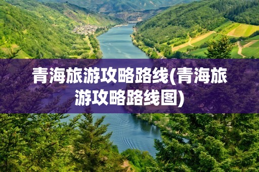青海旅游攻略路线(青海旅游攻略路线图)