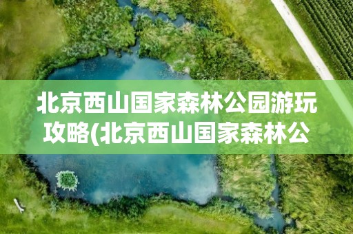北京西山国家森林公园游玩攻略(北京西山国家森林公园旅游攻略)