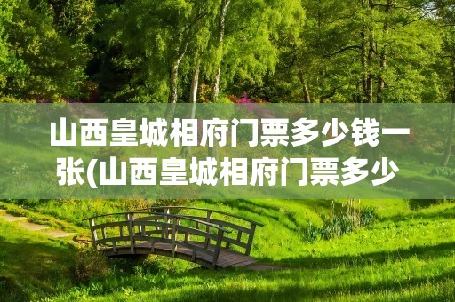 山西皇城相府门票多少钱一张(山西皇城相府门票多少钱一张啊)