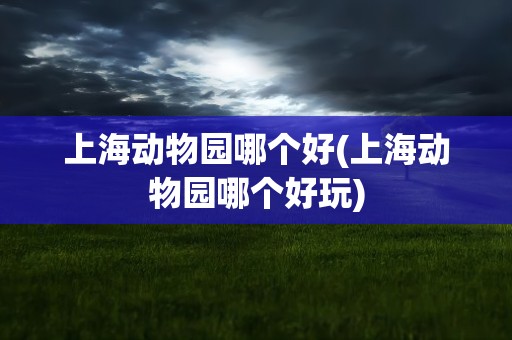上海动物园哪个好(上海动物园哪个好玩)