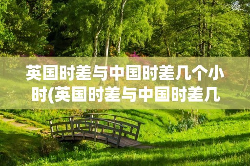 英国时差与中国时差几个小时(英国时差与中国时差几个小时啊)