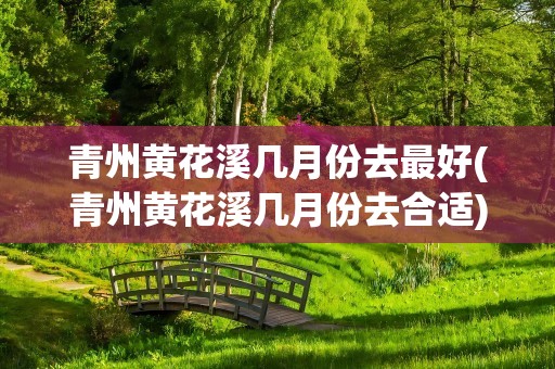 青州黄花溪几月份去最好(青州黄花溪几月份去合适)
