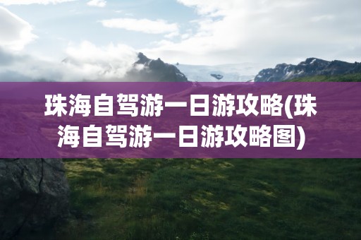 珠海自驾游一日游攻略(珠海自驾游一日游攻略图)
