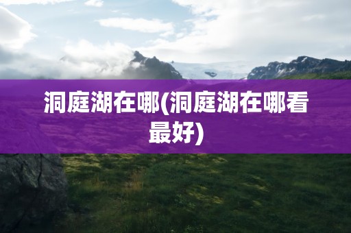 洞庭湖在哪(洞庭湖在哪看最好)