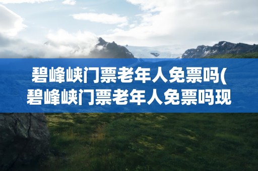 碧峰峡门票老年人免票吗(碧峰峡门票老年人免票吗现在)