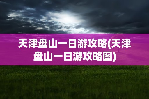 天津盘山一日游攻略(天津盘山一日游攻略图)