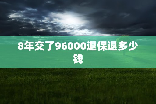 8年交了96000退保退多少钱
