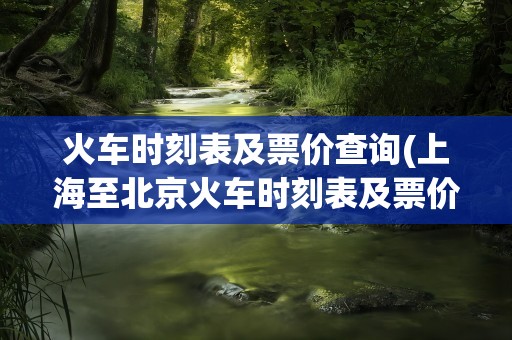火车时刻表及票价查询(上海至北京火车时刻表及票价查询)
