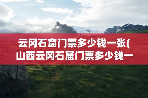云冈石窟门票多少钱一张(山西云冈石窟门票多少钱一张)