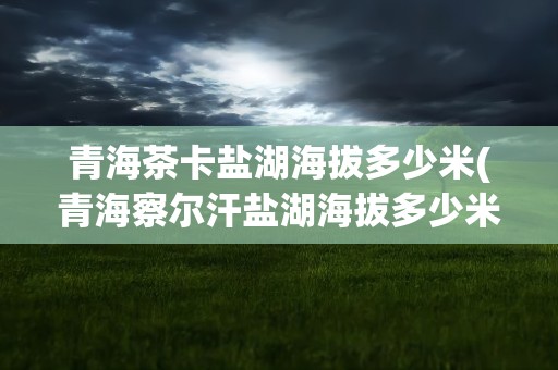青海茶卡盐湖海拔多少米(青海察尔汗盐湖海拔多少米)