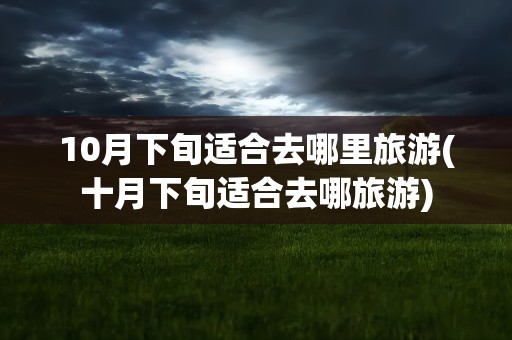 10月下旬适合去哪里旅游(十月下旬适合去哪旅游)