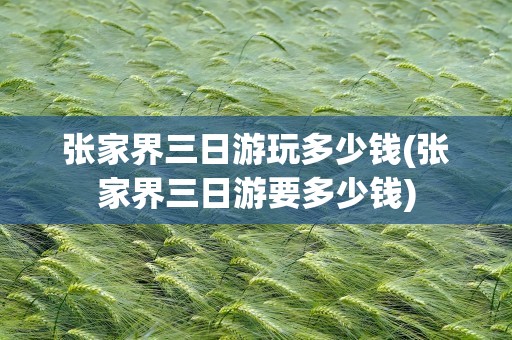 张家界三日游玩多少钱(张家界三日游要多少钱)