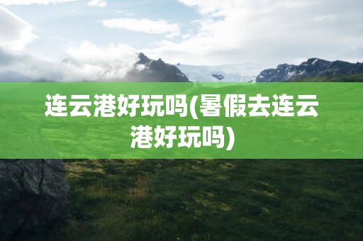连云港好玩吗(暑假去连云港好玩吗)