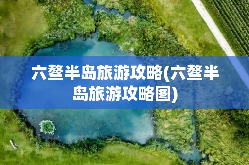 六鳌半岛旅游攻略(六鳌半岛旅游攻略图)