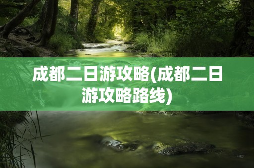 成都二日游攻略(成都二日游攻略路线)