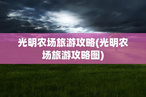 光明农场旅游攻略(光明农场旅游攻略图)