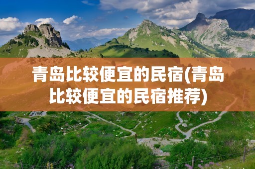 青岛比较便宜的民宿(青岛比较便宜的民宿推荐)