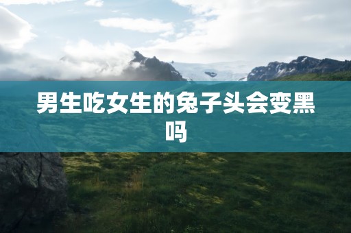 男生吃女生的兔子头会变黑吗