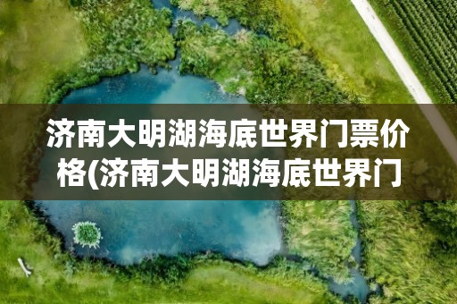 济南大明湖海底世界门票价格(济南大明湖海底世界门票价格是多少)