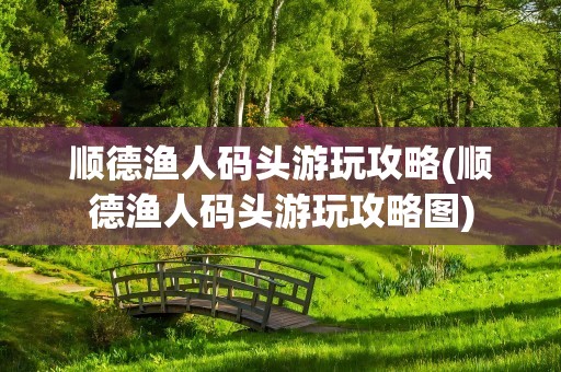 顺德渔人码头游玩攻略(顺德渔人码头游玩攻略图)