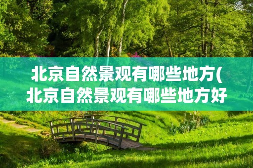 北京自然景观有哪些地方(北京自然景观有哪些地方好)