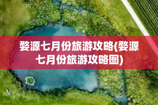 婺源七月份旅游攻略(婺源七月份旅游攻略图)