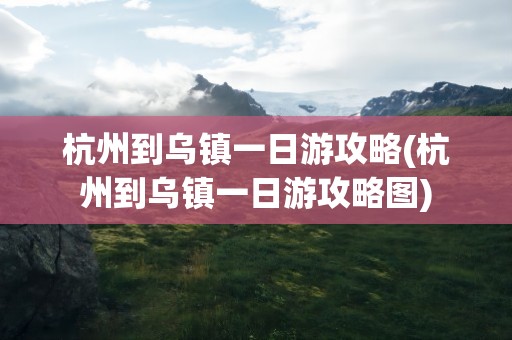 杭州到乌镇一日游攻略(杭州到乌镇一日游攻略图)