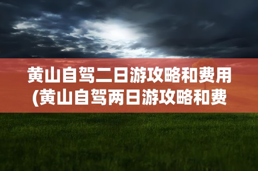 黄山自驾二日游攻略和费用(黄山自驾两日游攻略和费用)
