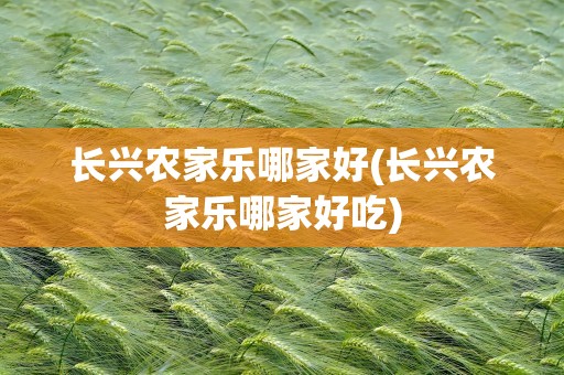 长兴农家乐哪家好(长兴农家乐哪家好吃)