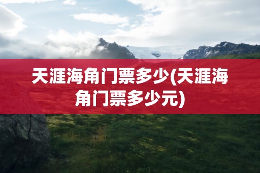 天涯海角门票多少(天涯海角门票多少元)