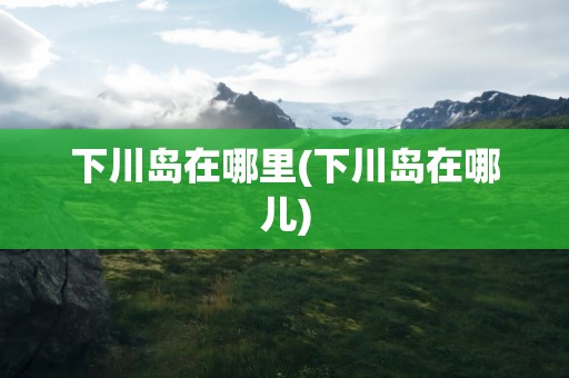 下川岛在哪里(下川岛在哪儿)