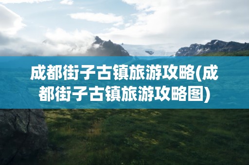 成都街子古镇旅游攻略(成都街子古镇旅游攻略图)