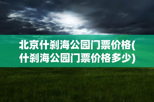 北京什刹海公园门票价格(什刹海公园门票价格多少)