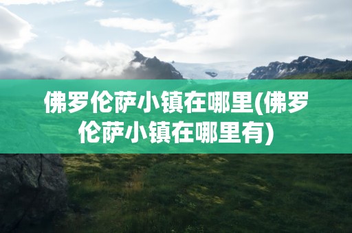 佛罗伦萨小镇在哪里(佛罗伦萨小镇在哪里有)