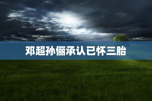 邓超孙俪承认已怀三胎