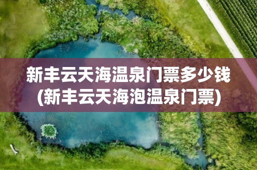 新丰云天海温泉门票多少钱(新丰云天海泡温泉门票)