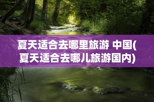 夏天适合去哪里旅游 中国(夏天适合去哪儿旅游国内)