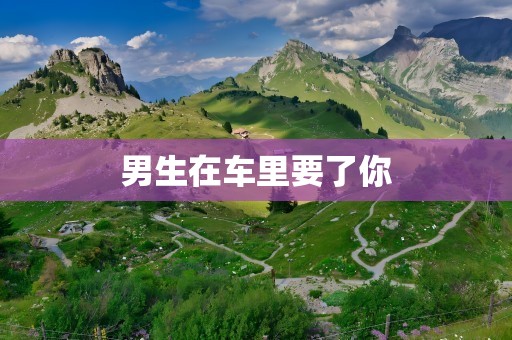 男生在车里要了你