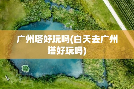 广州塔好玩吗(白天去广州塔好玩吗)