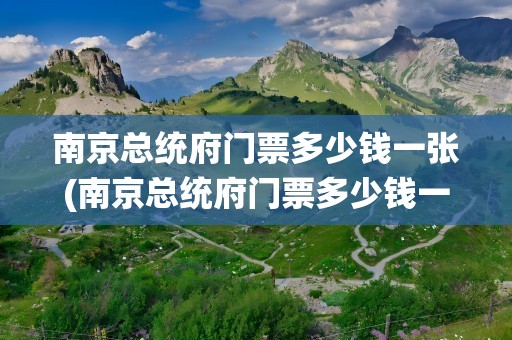 南京总统府门票多少钱一张(南京总统府门票多少钱一人)